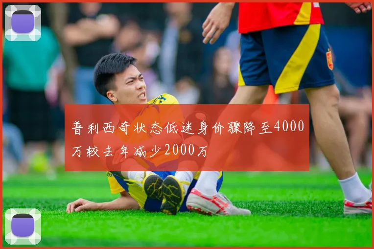 普利西奇状态低迷身价骤降至4000万较去年减少2000万