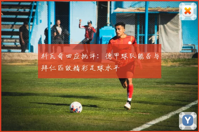 科瓦奇回应批评：德甲球队能否与拜仁匹敌精彩足球水平