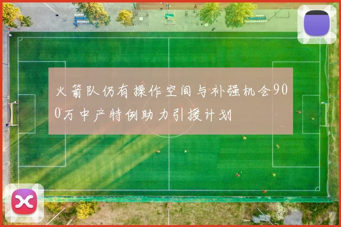 火箭队仍有操作空间与补强机会900万中产特例助力引援计划