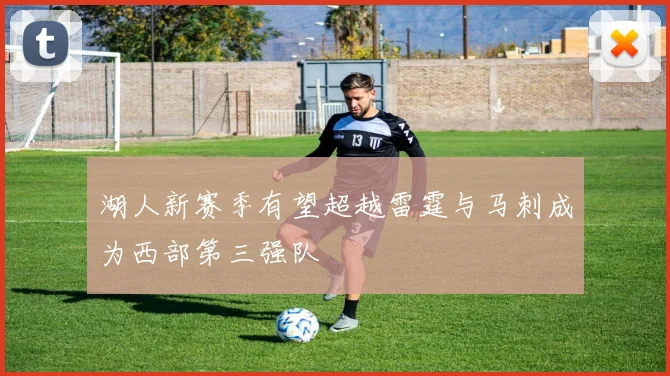 湖人新赛季有望超越雷霆与马刺成为西部第三强队