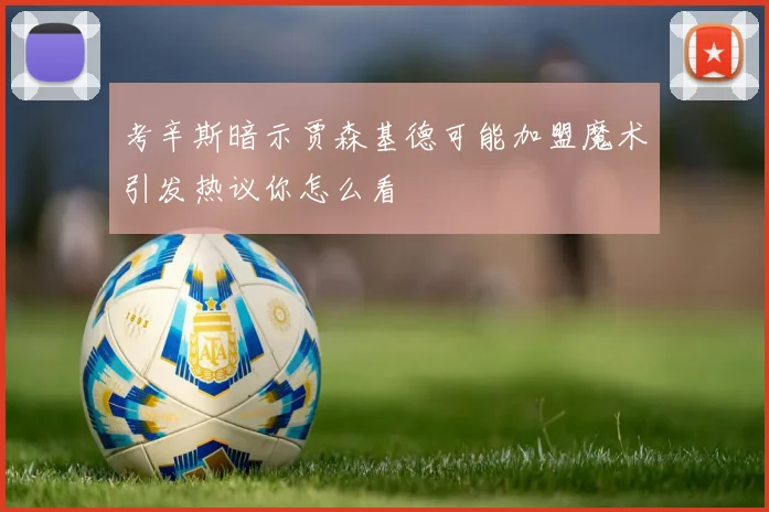考辛斯暗示贾森基德可能加盟魔术引发热议你怎么看