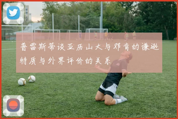 普雷斯蒂谈亚历山大与邓肯的谦逊特质与外界评价的关系