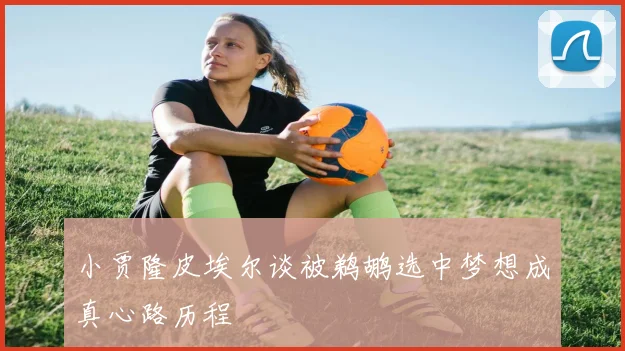 小贾隆皮埃尔谈被鹈鹕选中梦想成真心路历程