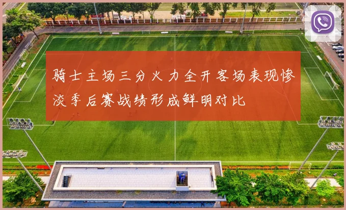 骑士主场三分火力全开客场表现惨淡季后赛战绩形成鲜明对比