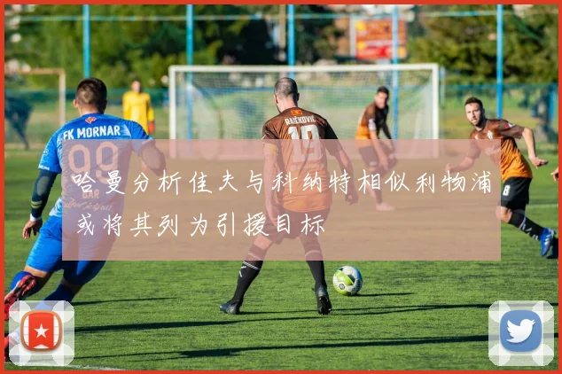 哈曼分析佳夫与科纳特相似利物浦或将其列为引援目标