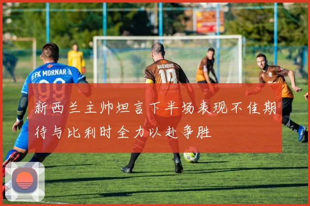 新西兰主帅坦言下半场表现不佳期待与比利时全力以赴争胜