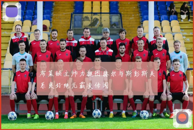 布莱顿主帅力挺图赫尔与斯彭斯关系良好绝无霸凌传闻