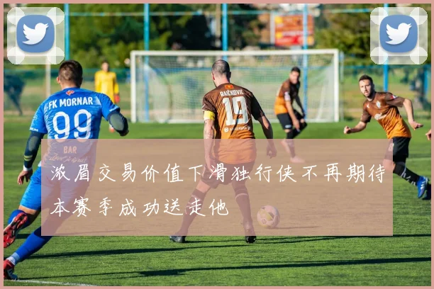 浓眉交易价值下滑独行侠不再期待本赛季成功送走他