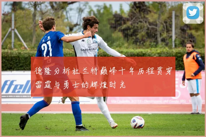 德隆分析杜兰特巅峰十年历程贯穿雷霆与勇士的辉煌时光
