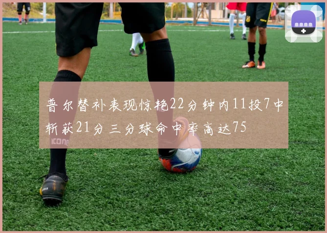 普尔替补表现惊艳22分钟内11投7中斩获21分三分球命中率高达75