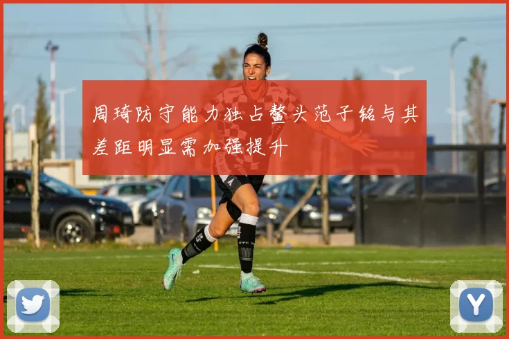 周琦防守能力独占鳌头范子铭与其差距明显需加强提升