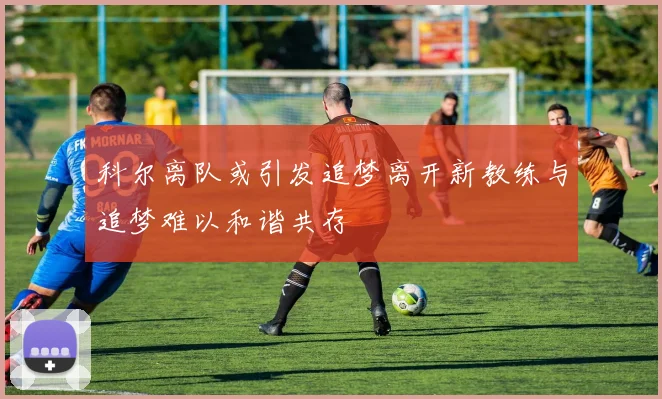 科尔离队或引发追梦离开新教练与追梦难以和谐共存